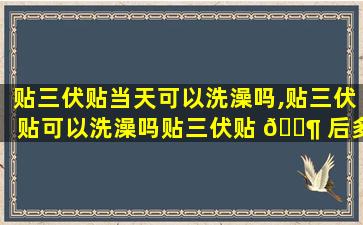 贴三伏贴当天可以洗澡吗,贴三伏贴可以洗澡吗贴三伏贴 🐶 后多久可以洗澡